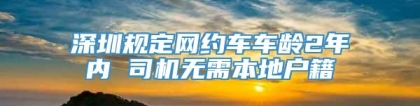 深圳规定网约车车龄2年内 司机无需本地户籍