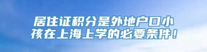 居住证积分是外地户口小孩在上海上学的必要条件！