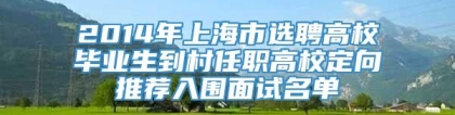 2014年上海市选聘高校毕业生到村任职高校定向推荐入围面试名单