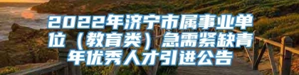 2022年济宁市属事业单位（教育类）急需紧缺青年优秀人才引进公告