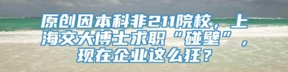 原创因本科非211院校，上海交大博士求职“碰壁”，现在企业这么狂？