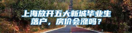 上海放开五大新城毕业生落户，房价会涨吗？