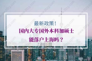 国内大专国外本科加硕士能落户上海吗？这个政策别错过！
