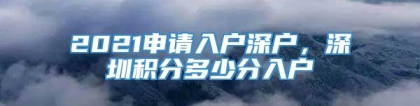 2021申请入户深户，深圳积分多少分入户