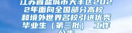 江苏省盐城市大丰区2022年面向全国部分高校 和境外世界名校引进优秀毕业生（第三批） 工作公告