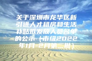 关于深圳市龙华区新引进人才租房和生活补贴拟发放人员名单的公示（市级2022年1月-2月第二批）