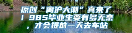 原创“离沪大潮”真来了！985毕业生要有多无奈，才会提前一天去车站