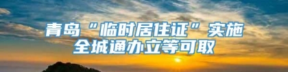 青岛“临时居住证”实施全城通办立等可取