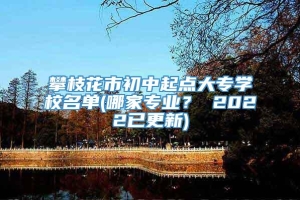 攀枝花市初中起点大专学校名单(哪家专业？ 2022已更新)