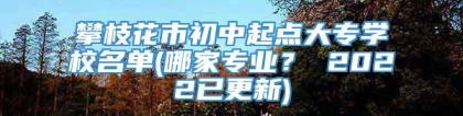 攀枝花市初中起点大专学校名单(哪家专业？ 2022已更新)