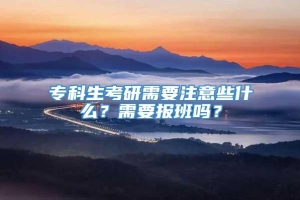 专科生考研需要注意些什么？需要报班吗？