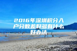 2016年深圳积分入户分数差好多有什么好办法