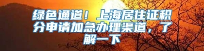 绿色通道！上海居住证积分申请加急办理渠道，了解一下