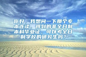 你好，我想问一下那个专本连读，得到的非全日制本科毕业证，可以考全日制学校的研究生吗？