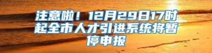 注意啦！12月29日17时起全市人才引进系统将暂停申报