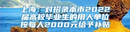 上海：对招录本市2022届高校毕业生的用人单位按每人2000元给予补贴