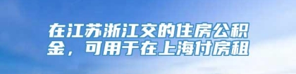 在江苏浙江交的住房公积金，可用于在上海付房租