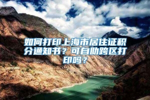 如何打印上海市居住证积分通知书？可自助跨区打印吗？