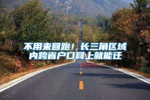 不用来回跑！长三角区域内跨省户口网上就能迁