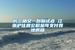 长三角又一创新试点 江浙沪住房公积金可支付异地房租