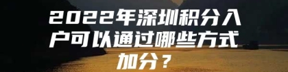 2022年深圳积分入户可以通过哪些方式加分？