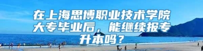 在上海思博职业技术学院大专毕业后，能继续报专升本吗？