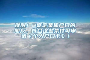 提醒！@嘉定集体户口的朋友，符合这些条件可申请《个人户口卡》！