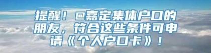 提醒！@嘉定集体户口的朋友，符合这些条件可申请《个人户口卡》！