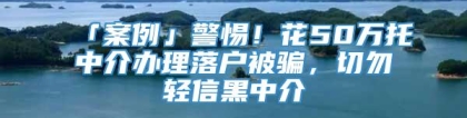 「案例」警惕！花50万托中介办理落户被骗，切勿轻信黑中介