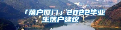 「落户厦门」2022毕业生落户建议