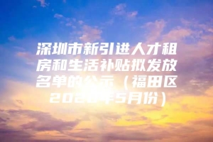 深圳市新引进人才租房和生活补贴拟发放名单的公示（福田区2020年5月份）