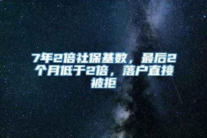 7年2倍社保基数，最后2个月低于2倍，落户直接被拒