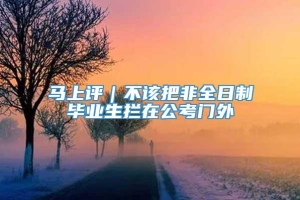 马上评｜不该把非全日制毕业生拦在公考门外