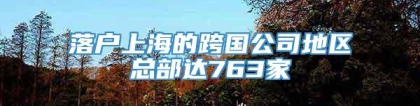 落户上海的跨国公司地区总部达763家