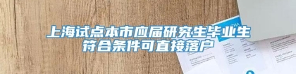 上海试点本市应届研究生毕业生符合条件可直接落户