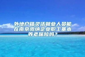 外地户籍灵活就业人员能在南京缴纳企业职工基本养老保险吗？