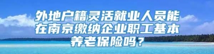 外地户籍灵活就业人员能在南京缴纳企业职工基本养老保险吗？