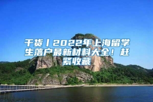 干货丨2022年上海留学生落户最新材料大全！赶紧收藏