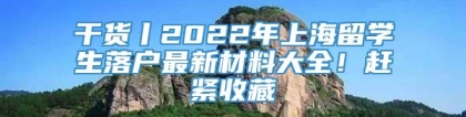 干货丨2022年上海留学生落户最新材料大全！赶紧收藏