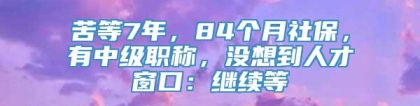 苦等7年，84个月社保，有中级职称，没想到人才窗口：继续等