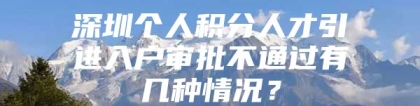 深圳个人积分人才引进入户审批不通过有几种情况？