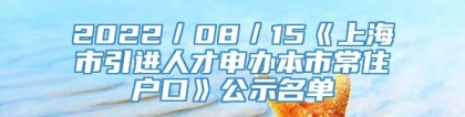 2022／08／15《上海市引进人才申办本市常住户口》公示名单