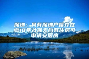 深圳：具有深圳户籍并在缴10年社保无自有住房可申请安居房