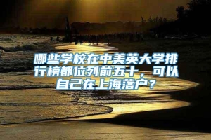 哪些学校在中美英大学排行榜都位列前五十，可以自己在上海落户？