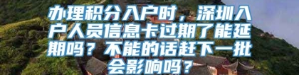 办理积分入户时，深圳入户人员信息卡过期了能延期吗？不能的话赶下一批会影响吗？