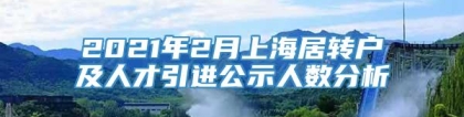 2021年2月上海居转户及人才引进公示人数分析