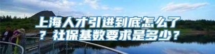 上海人才引进到底怎么了？社保基数要求是多少？