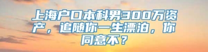 上海户口本科男300万资产，追随你一生漂泊，你同意不？