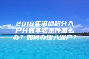 2019年深圳积分入户分数不够条件怎么办？如何办理入深户？