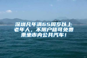 深圳凡年满65周岁以上老年人，不限户籍可免费乘坐市内公共汽车！